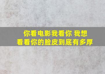 你看电影我看你 我想看看你的脸皮到底有多厚